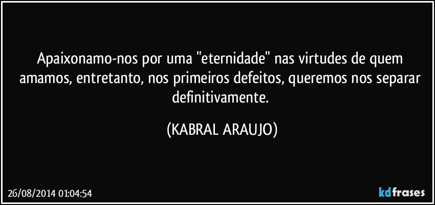 Apaixonamo-nos por uma "eternidade" nas virtudes de quem amamos, entretanto, nos primeiros defeitos, queremos nos separar definitivamente. (KABRAL ARAUJO)