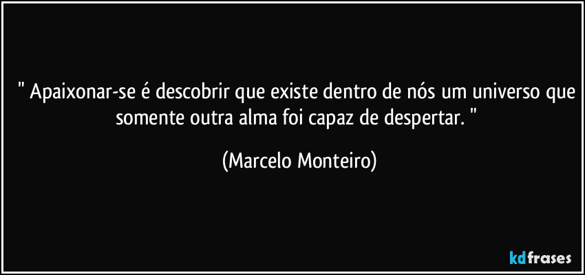 " Apaixonar-se é descobrir que existe dentro de nós um universo que somente outra alma foi capaz de despertar. " (Marcelo Monteiro)