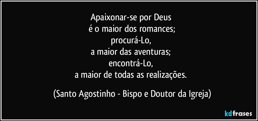 Apaixonar-se por Deus 
é o maior dos romances;
procurá-Lo, 
a maior das aventuras; 
encontrá-Lo, 
a maior de todas as realizações. (Santo Agostinho - Bispo e Doutor da Igreja)