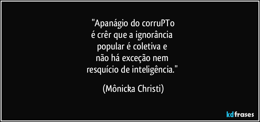 "Apanágio do corruPTo
é crêr que a ignorância
popular é coletiva e
não há exceção nem
resquício de inteligência." (Mônicka Christi)