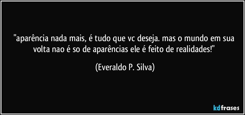 "aparência nada mais, é tudo que vc deseja. mas o mundo em sua volta nao é so de aparências ele é feito de realidades!" (Everaldo P. Silva)