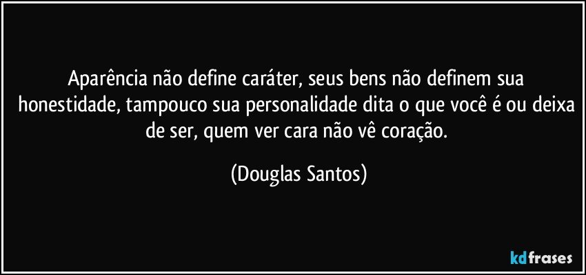 Aparência não define caráter, seus bens não definem sua honestidade, tampouco sua personalidade dita o que você é ou deixa de ser, quem ver cara não vê coração. (Douglas Santos)