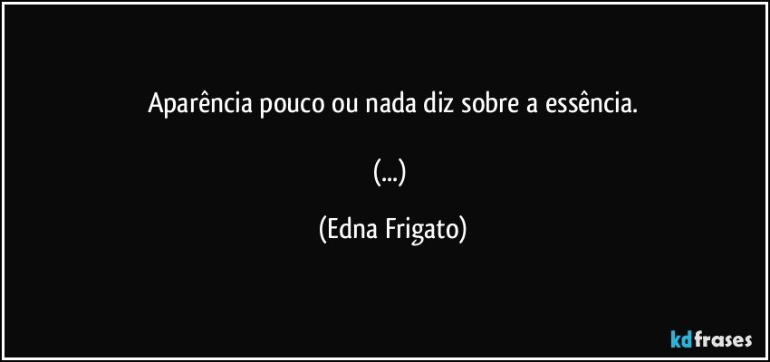 Aparência pouco ou nada diz sobre a essência.

(...) (Edna Frigato)