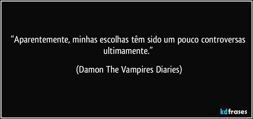 “Aparentemente, minhas escolhas têm sido um pouco controversas ultimamente.” (Damon The Vampires Diaries)