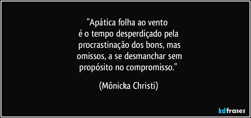 "Apática folha ao vento 
é o tempo desperdiçado pela
 procrastinação dos bons, mas
 omissos,  a se desmanchar sem
 propósito no compromisso." (Mônicka Christi)