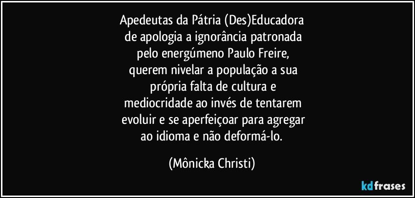 Apedeutas da Pátria (Des)Educadora
 de apologia a ignorância patronada
 pelo energúmeno Paulo Freire,
 querem nivelar a população a sua
 própria falta de cultura e
 mediocridade ao invés de tentarem
 evoluir e se aperfeiçoar para agregar
 ao idioma e não deformá-lo. (Mônicka Christi)