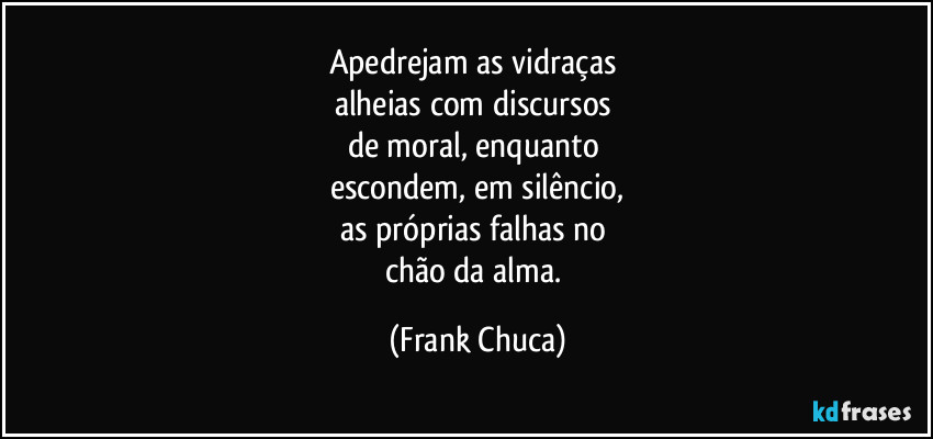 Apedrejam as vidraças 
alheias com discursos 
de moral, enquanto 
escondem, em silêncio,
as próprias falhas no 
chão da alma. (Frank Chuca)