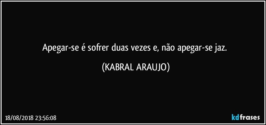 Apegar-se é sofrer duas vezes e, não apegar-se jaz. (KABRAL ARAUJO)