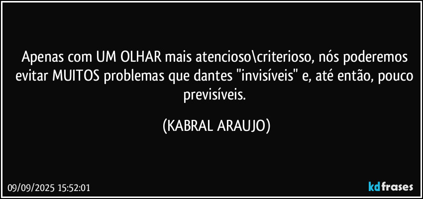 Apenas com UM OLHAR mais atencioso\criterioso, nós poderemos evitar MUITOS problemas que dantes "invisíveis" e, até então, pouco previsíveis. (KABRAL ARAUJO)