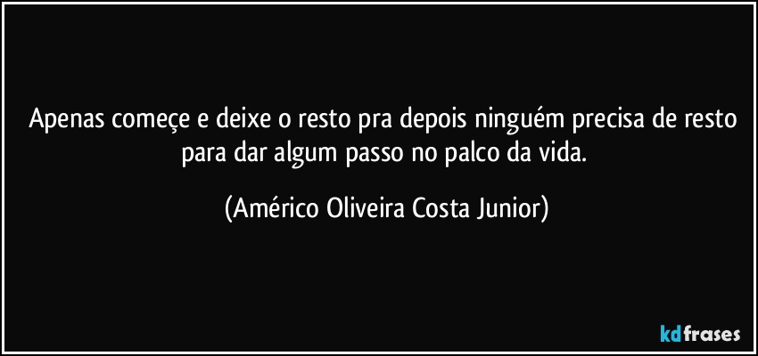 Apenas começe e deixe o resto pra depois ninguém precisa de resto para dar algum passo no palco da vida. (Américo Oliveira Costa Junior)