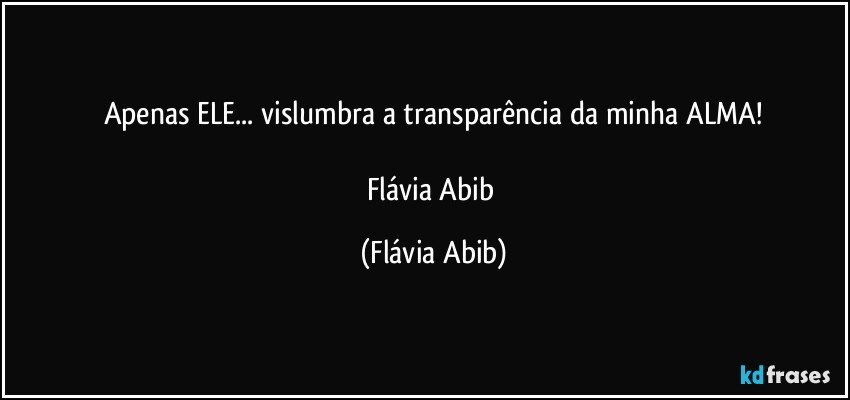 Apenas ELE... vislumbra a transparência da minha ALMA!

Flávia Abib (Flávia Abib)