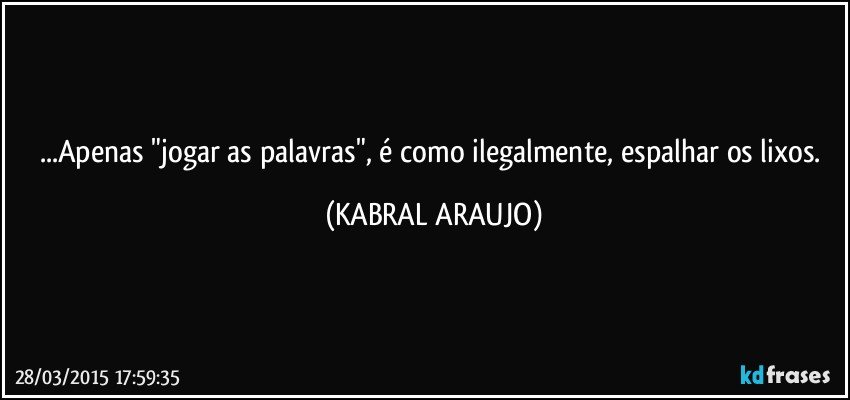 ...Apenas "jogar as palavras", é como ilegalmente, espalhar os lixos. (KABRAL ARAUJO)