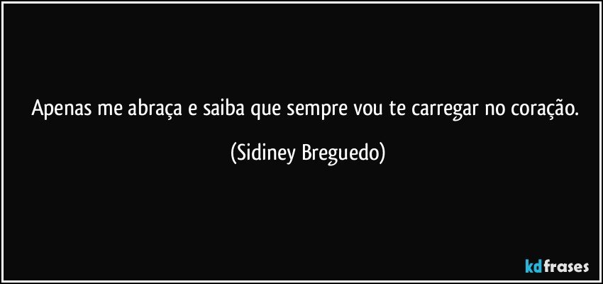 Apenas me abraça e saiba que sempre vou te carregar no coração. (Sidiney Breguedo)