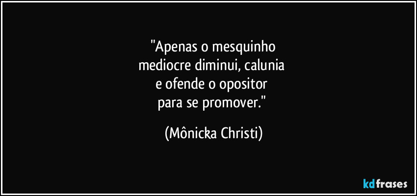 "Apenas o mesquinho
mediocre diminui, calunia 
e ofende o opositor 
para se promover." (Mônicka Christi)