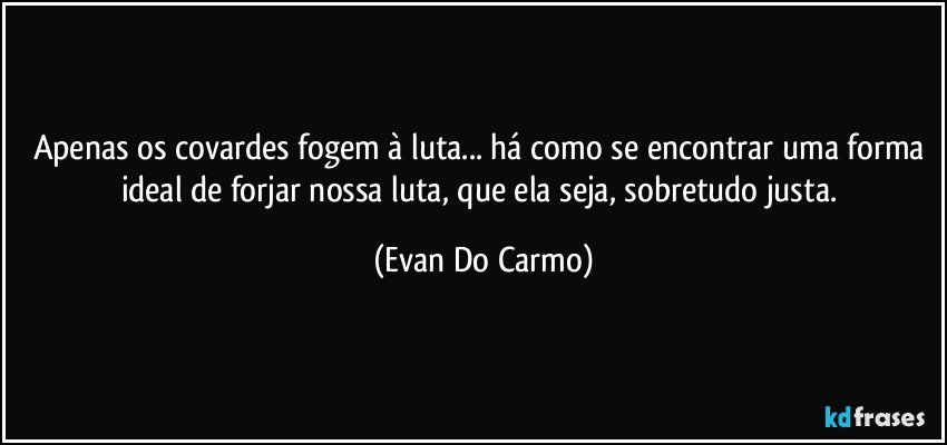 Apenas os covardes fogem à luta... há como se encontrar uma forma ideal de forjar nossa luta, que ela seja, sobretudo justa. (Evan Do Carmo)