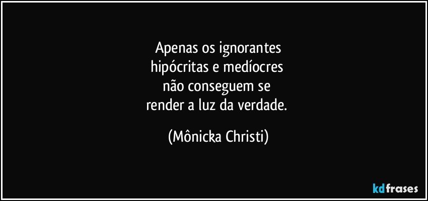 Apenas os ignorantes
hipócritas e medíocres 
não conseguem se 
render a luz da verdade. (Mônicka Christi)