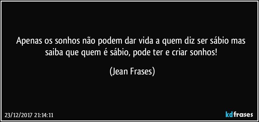 Apenas os sonhos não podem dar vida a quem diz ser sábio mas saiba que quem é sábio, pode ter e criar sonhos! (Jean Frases)