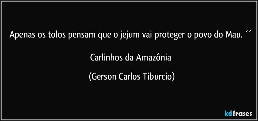 Apenas os tolos pensam que o jejum vai proteger o povo do Mau. ´´ 

Carlinhos da Amazônia (Gerson Carlos Tiburcio)