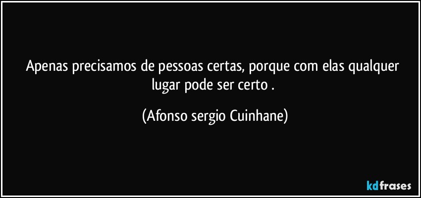 Apenas precisamos de pessoas certas, porque com elas qualquer lugar pode ser certo . (Afonso sergio Cuinhane)