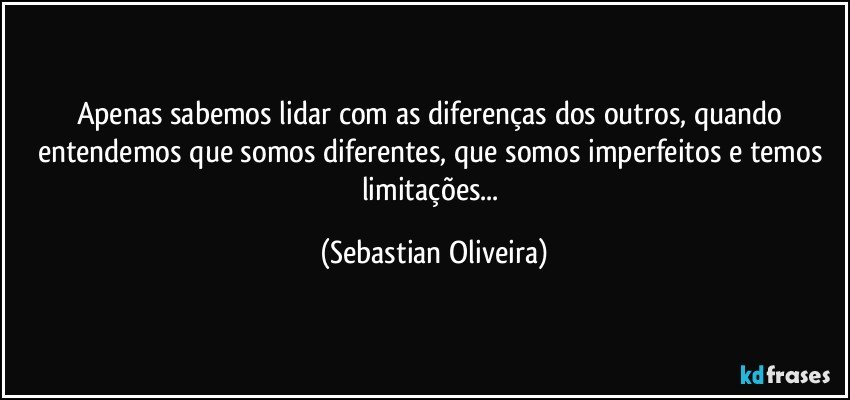 Apenas sabemos lidar com as diferenças dos outros, quando entendemos que somos diferentes, que somos imperfeitos e temos limitações... (Sebastian Oliveira)