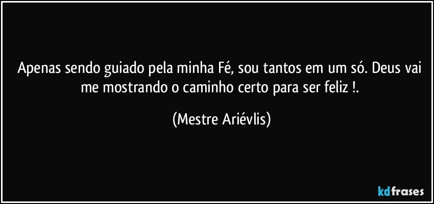 Apenas sendo guiado pela minha Fé, sou tantos em um só. Deus vai me mostrando o caminho certo para ser feliz !. (Mestre Ariévlis)