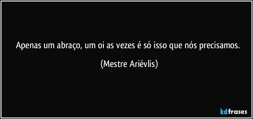 Apenas um abraço, um oi as vezes é só isso que nós precisamos. (Mestre Ariévlis)