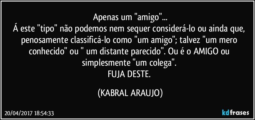 Apenas um "amigo"...
Á este "tipo" não podemos nem sequer considerá-lo ou ainda que, penosamente classificá-lo como "um amigo"; talvez "um mero conhecido" ou " um distante parecido". Ou é o AMIGO ou simplesmente "um colega". 
FUJA DESTE. (KABRAL ARAUJO)