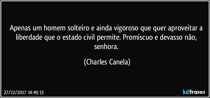 Apenas um homem solteiro e ainda vigoroso que quer aproveitar a liberdade que o estado civil permite. Promíscuo e devasso não, senhora. (Charles Canela)