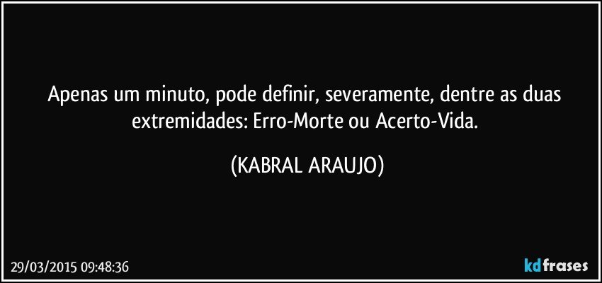 Apenas um minuto, pode definir, severamente, dentre as duas extremidades: Erro-Morte ou Acerto-Vida. (KABRAL ARAUJO)