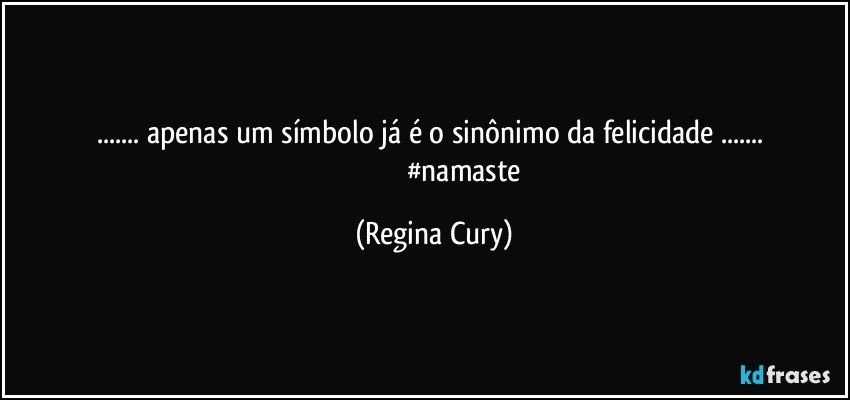 ...    apenas um símbolo já   é o   sinônimo  da   felicidade ... 
                                   #namaste (Regina Cury)