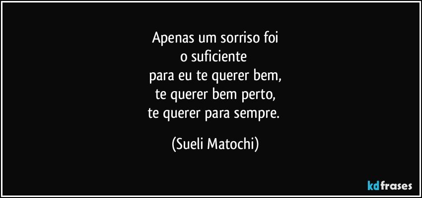 Apenas um sorriso foi
o suficiente 
para eu te querer bem,
te querer bem perto,
te querer para sempre. (Sueli Matochi)