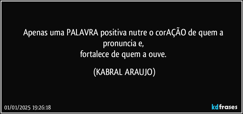 Apenas uma PALAVRA positiva nutre o corAÇÃO de quem a pronuncia e, 
fortalece de quem a ouve. (KABRAL ARAUJO)