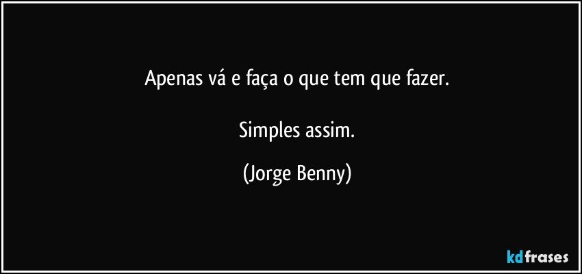 Apenas vá e faça o que tem que fazer.

 Simples assim. (Jorge Benny)