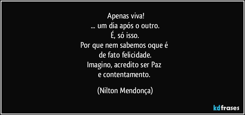 ⁠Apenas viva!
... um dia após o outro.
 É, só isso. 
Por que nem sabemos oque é 
de fato felicidade.
Imagino, acredito ser Paz 
e contentamento. (Nilton Mendonça)