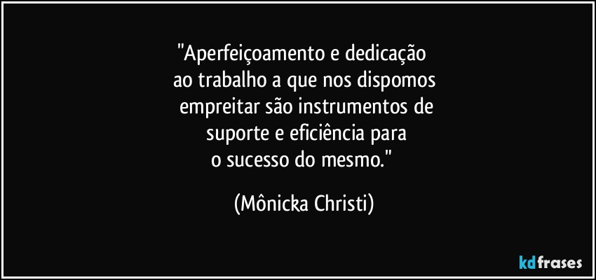 "Aperfeiçoamento e dedicação 
ao trabalho a que nos dispomos
 empreitar são instrumentos de
 suporte e eficiência para
o sucesso do mesmo." (Mônicka Christi)