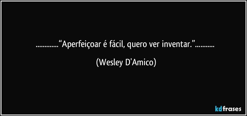 ...“Aperfeiçoar é fácil, quero ver inventar.”... (Wesley D'Amico)
