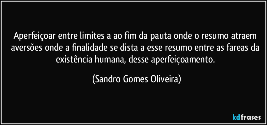 Aperfeiçoar entre limites a ao fim da pauta onde o resumo atraem aversões onde a finalidade se dista a esse resumo entre as fareas da existência humana, desse aperfeiçoamento. (Sandro Gomes Oliveira)