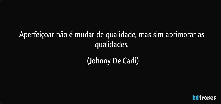 Aperfeiçoar não é mudar de qualidade, mas sim aprimorar as qualidades. (Johnny De Carli)