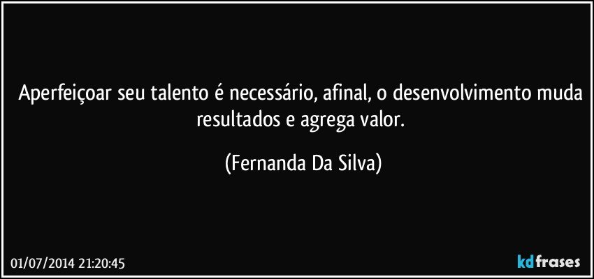 Aperfeiçoar seu talento é necessário, afinal, o desenvolvimento muda resultados e agrega valor. (Fernanda Da Silva)