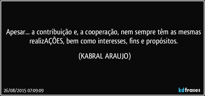 Apesar... a contribuição e, a cooperação, nem sempre têm as mesmas realizAÇÕES, bem como interesses, fins e propósitos. (KABRAL ARAUJO)