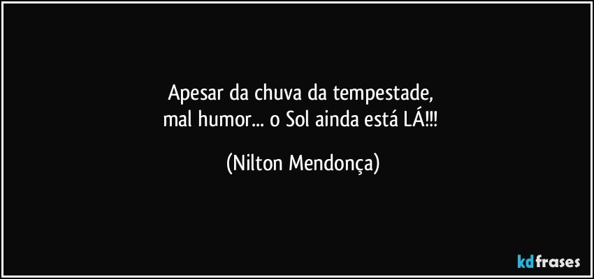 Apesar da chuva da tempestade, 
mal humor... o Sol ainda está LÁ!!! (Nilton Mendonça)