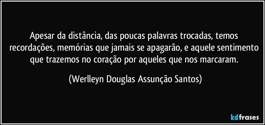 Apesar da distância, das poucas palavras trocadas, temos recordações, memórias que jamais se apagarão, e aquele sentimento que trazemos no coração por aqueles que nos marcaram. (Werlleyn Douglas Assunção Santos)