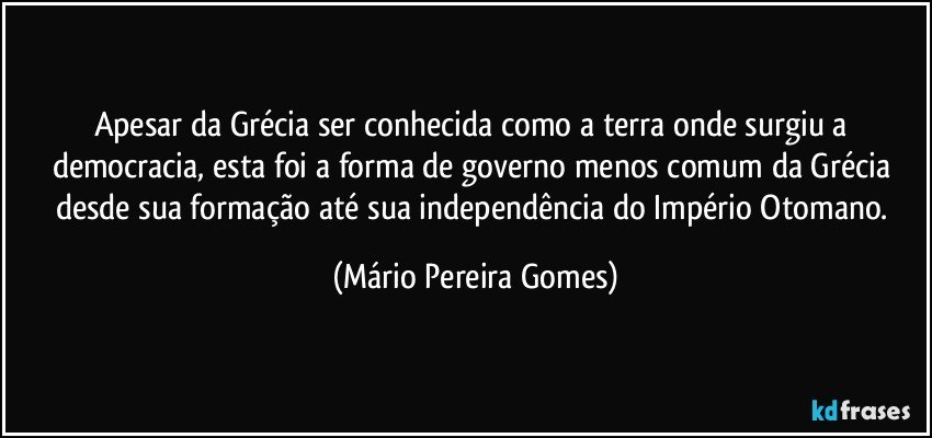 Apesar da Grécia ser conhecida como a terra onde surgiu a democracia, esta foi a forma de governo menos comum da Grécia desde sua formação até sua independência do Império Otomano. (Mário Pereira Gomes)