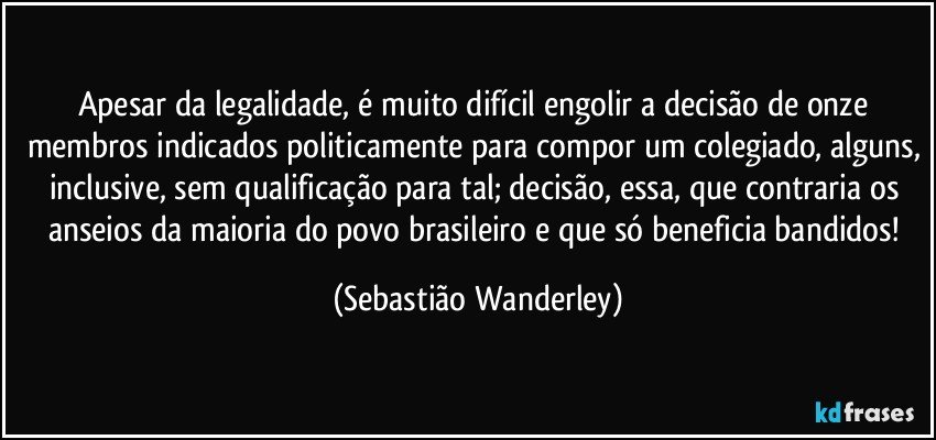 Apesar da legalidade, é muito difícil engolir a decisão de onze membros indicados politicamente para compor um colegiado, alguns, inclusive, sem qualificação para tal; decisão, essa,  que contraria os anseios da maioria do povo brasileiro e que só beneficia bandidos! (Sebastião Wanderley)