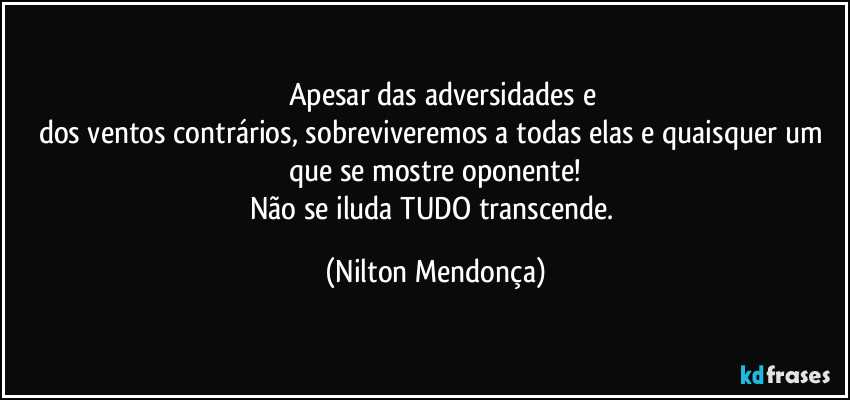 ⁠⁠Apesar das adversidades e
dos ventos contrários, sobreviveremos a todas elas e quaisquer um que se mostre oponente!
Não se iluda TUDO transcende. (Nilton Mendonça)