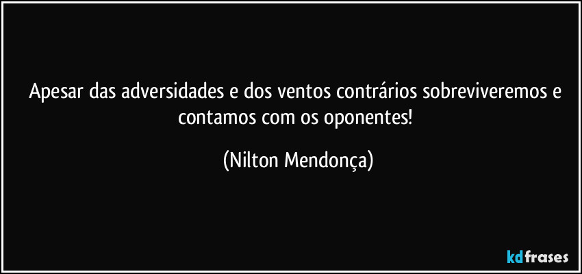 Apesar das adversidades e dos ventos contrários sobreviveremos e contamos com os oponentes! (Nilton Mendonça)