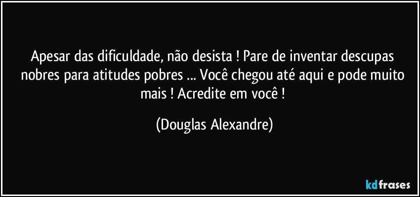 Apesar das dificuldade, não desista ! Pare de inventar descupas nobres para atitudes pobres ... Você chegou até aqui e pode muito mais ! Acredite em você ! (Douglas Alexandre)