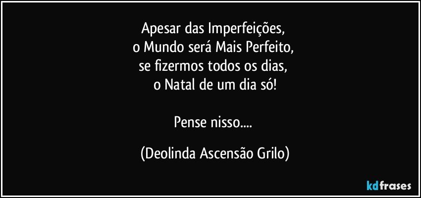 Apesar das Imperfeições, 
o Mundo será Mais Perfeito, 
se fizermos todos os dias, 
o Natal de um dia só!

Pense nisso... (Deolinda Ascensão Grilo)