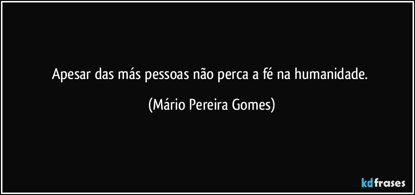 Apesar das más pessoas não perca a fé na humanidade. (Mário Pereira Gomes)