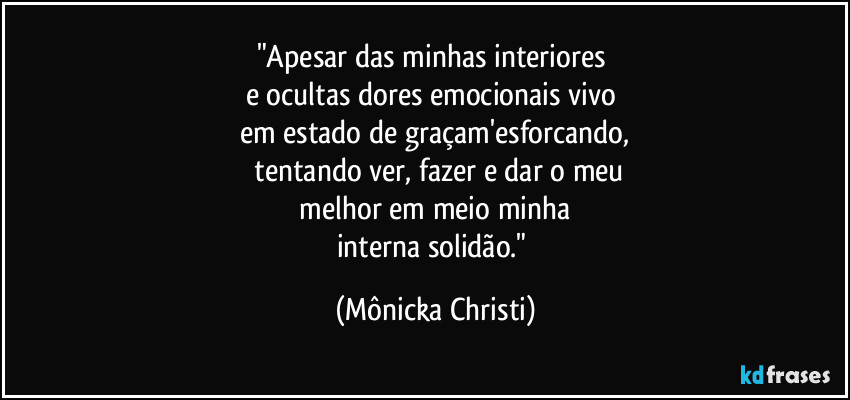 "Apesar das minhas interiores  
e ocultas dores emocionais vivo 
em estado de graçam'esforcando,
 tentando ver, fazer e dar o meu
 melhor em meio minha 
interna solidão." (Mônicka Christi)